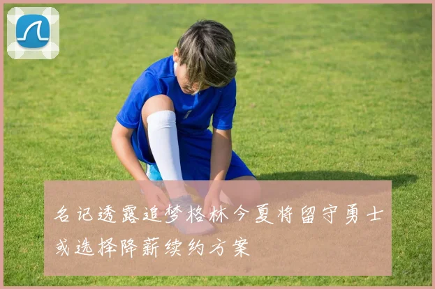 名记透露追梦格林今夏将留守勇士或选择降薪续约方案