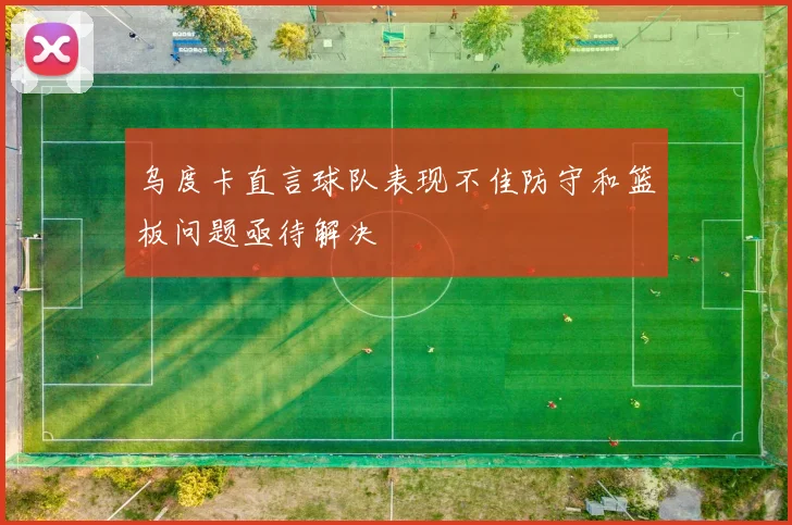 乌度卡直言球队表现不佳防守和篮板问题亟待解决