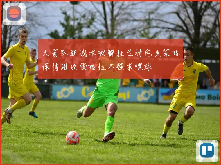火箭队新战术破解杜兰特包夹策略保持进攻侵略性不强求喂球