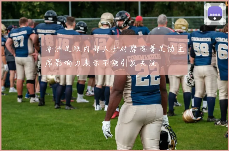 非洲足联内部人士对摩洛哥足协主席影响力表示不满引发关注