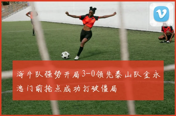 海牛队强势开局3-0领先泰山队金永浩门前抢点成功打破僵局