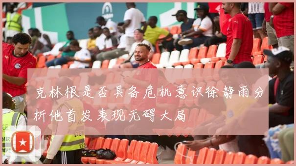 克林根是否具备危机意识徐静雨分析他首发表现无碍大局