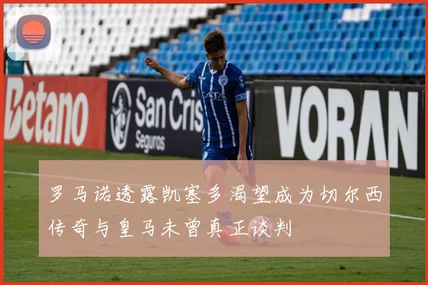 罗马诺透露凯塞多渴望成为切尔西传奇与皇马未曾真正谈判