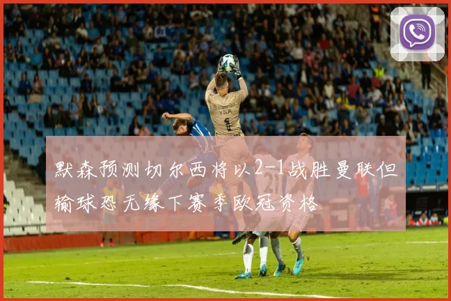 默森预测切尔西将以2-1战胜曼联但输球恐无缘下赛季欧冠资格