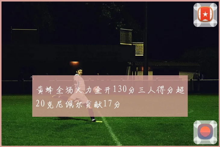 黄蜂全场火力全开130分三人得分超20克尼佩尔贡献17分
