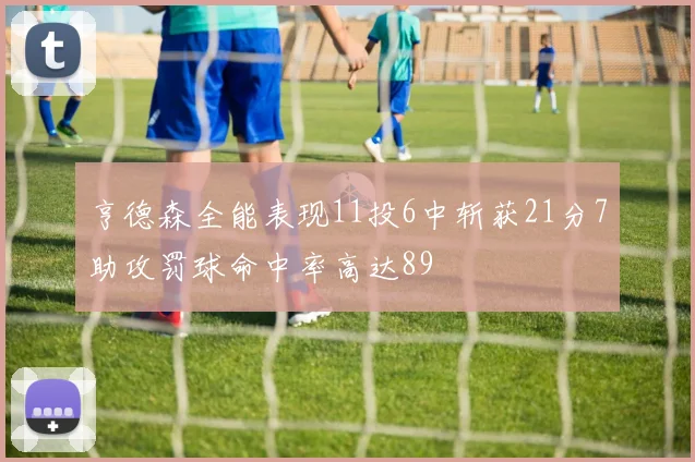 亨德森全能表现11投6中斩获21分7助攻罚球命中率高达89
