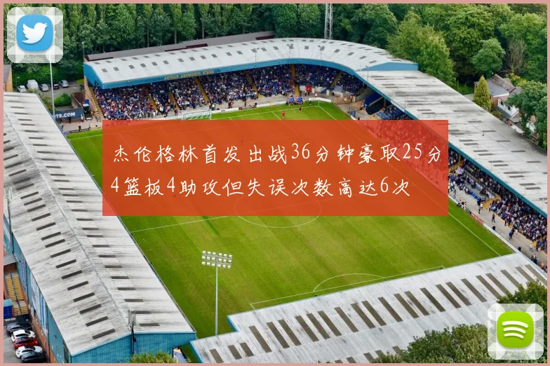 杰伦格林首发出战36分钟豪取25分4篮板4助攻但失误次数高达6次