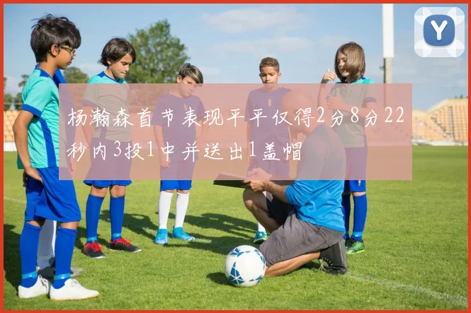 杨瀚森首节表现平平仅得2分8分22秒内3投1中并送出1盖帽