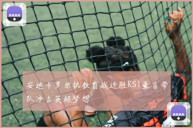 安迪卡罗尔执教首战连胜KSI豪言带队冲击英超梦想