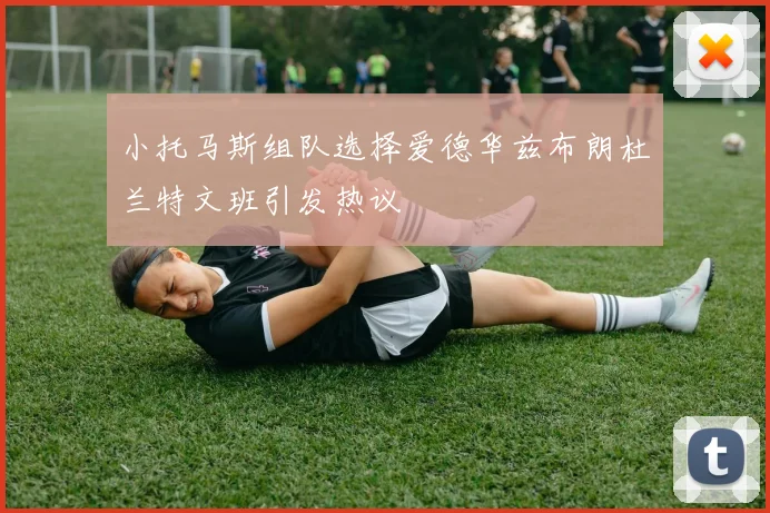 小托马斯组队选择爱德华兹布朗杜兰特文班引发热议