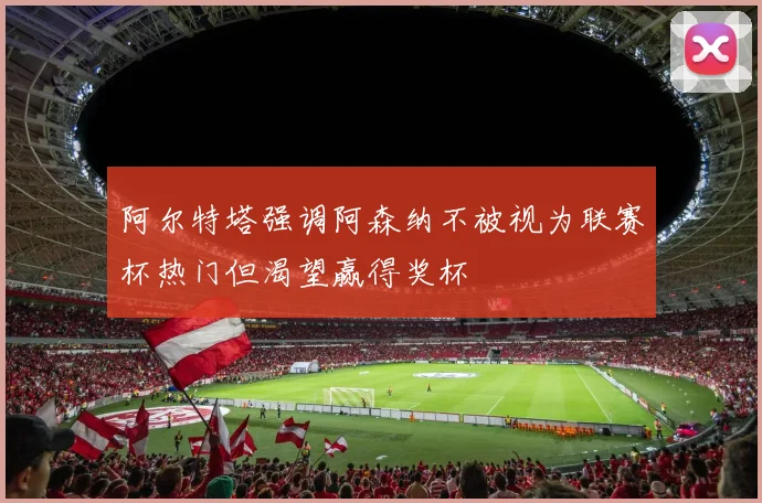 阿尔特塔强调阿森纳不被视为联赛杯热门但渴望赢得奖杯