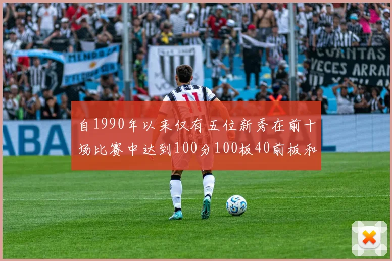 自1990年以来仅有五位新秀在前十场比赛中达到100分100板40前板和4双双的成就