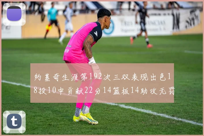 约基奇生涯第192次三双表现出色18投10中贡献22分14篮板14助攻无罚球