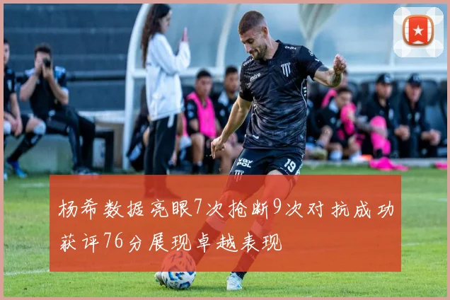 杨希数据亮眼7次抢断9次对抗成功获评76分展现卓越表现