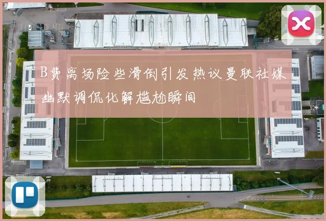 B费离场险些滑倒引发热议曼联社媒幽默调侃化解尴尬瞬间