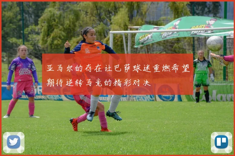 亚马尔的存在让巴萨球迷重燃希望期待逆转马竞的精彩对决