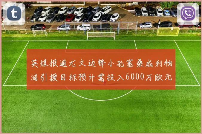 英媒报道尤文边锋小孔塞桑成利物浦引援目标预计需投入6000万欧元