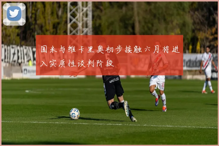 国米与维卡里奥初步接触六月将进入实质性谈判阶段