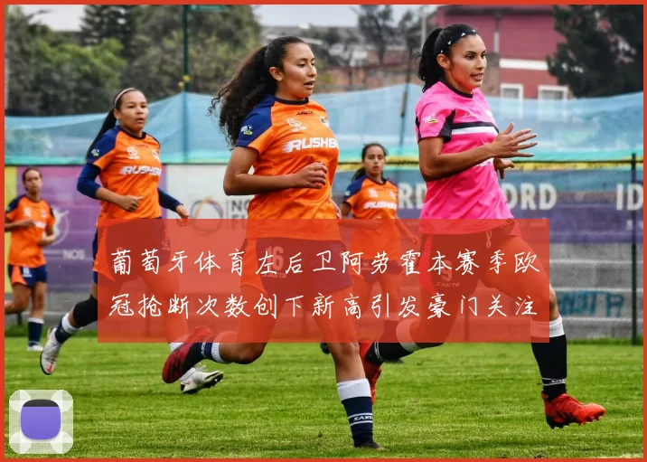 葡萄牙体育左后卫阿劳霍本赛季欧冠抢断次数创下新高引发豪门关注