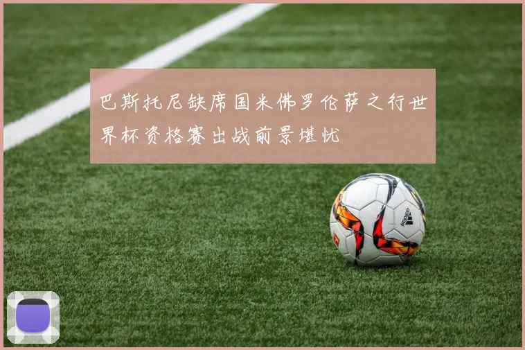 巴斯托尼缺席国米佛罗伦萨之行世界杯资格赛出战前景堪忧