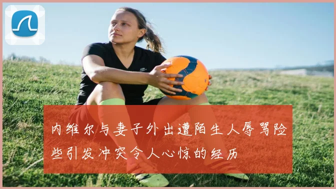 内维尔与妻子外出遭陌生人辱骂险些引发冲突令人心惊的经历