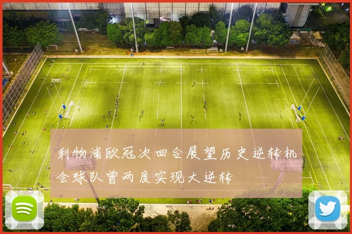 利物浦欧冠次回合展望历史逆转机会球队曾两度实现大逆转